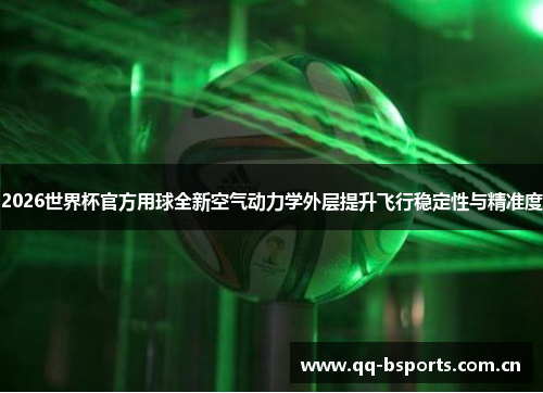 2026世界杯官方用球全新空气动力学外层提升飞行稳定性与精准度